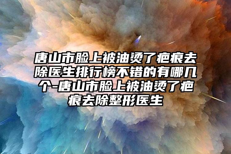 唐山市脸上被油烫了疤痕去除医生排行榜不错的有哪几个-唐山市脸上被油烫了疤痕去除整形医生