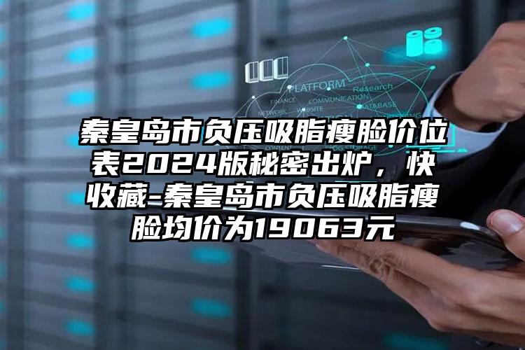 秦皇岛市负压吸脂瘦脸价位表2024版秘密出炉，快收藏-秦皇岛市负压吸脂瘦脸均价为19063元