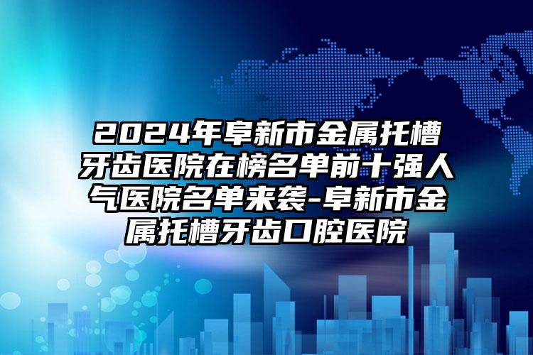 2024年阜新市金属托槽牙齿医院在榜名单前十强人气医院名单来袭-阜新市金属托槽牙齿口腔医院