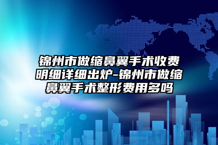 锦州市做缩鼻翼手术收费明细详细出炉-锦州市做缩鼻翼手术整形费用多吗