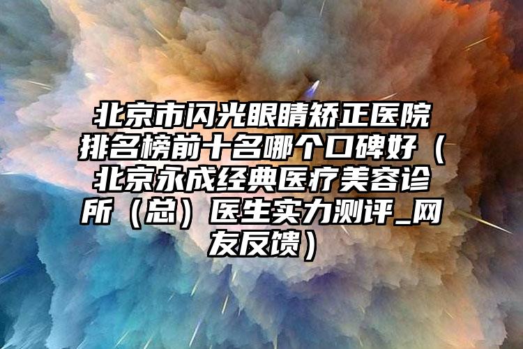 北京市闪光眼睛矫正医院排名榜前十名哪个口碑好（北京永成经典医疗美容诊所（总）医生实力测评_网友反馈）