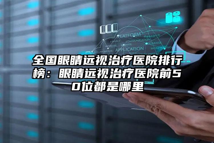 全国眼睛远视治疗医院排行榜：眼睛远视治疗医院前50位都是哪里