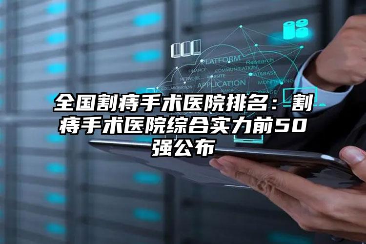 全国割痔手术医院排名：割痔手术医院综合实力前50强公布