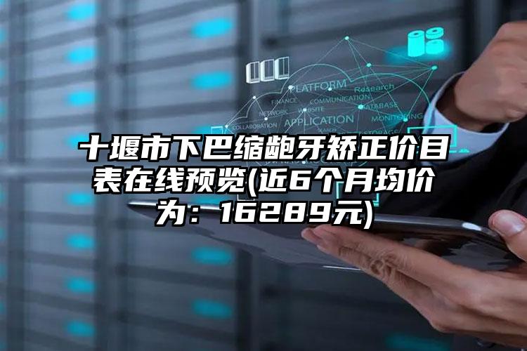 十堰市下巴缩龅牙矫正价目表在线预览(近6个月均价为：16289元)