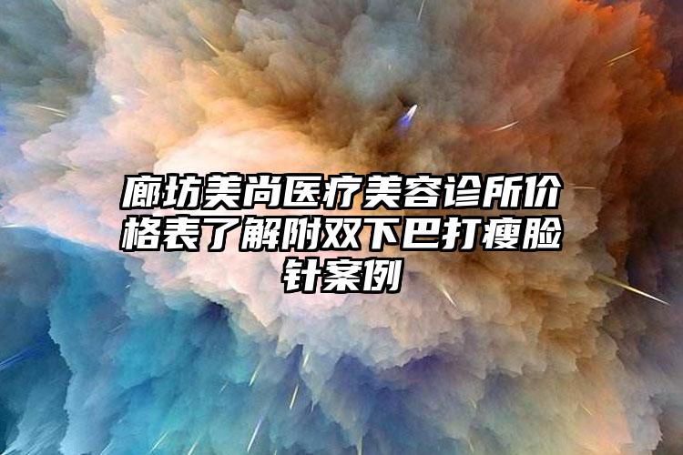 廊坊美尚医疗美容诊所价格表了解附双下巴打瘦脸针案例