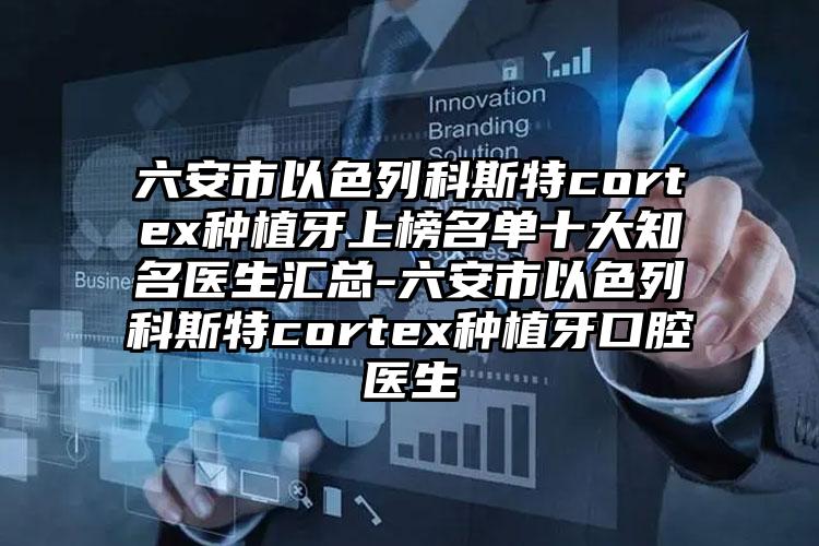 六安市以色列科斯特cortex种植牙上榜名单十大知名医生汇总-六安市以色列科斯特cortex种植牙口腔医生