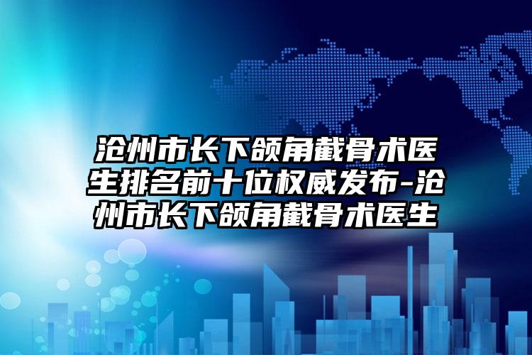 沧州市长下颌角截骨术医生排名前十位权威发布-沧州市长下颌角截骨术医生