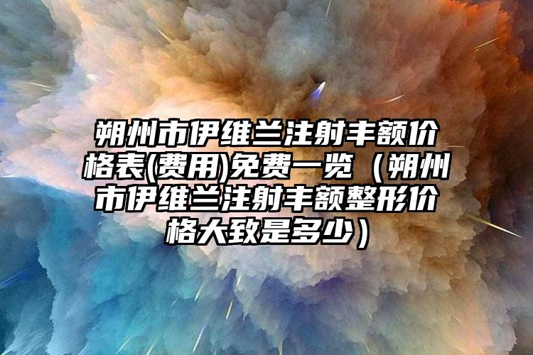 朔州市伊维兰注射丰额价格表(费用)免费一览（朔州市伊维兰注射丰额整形价格大致是多少）