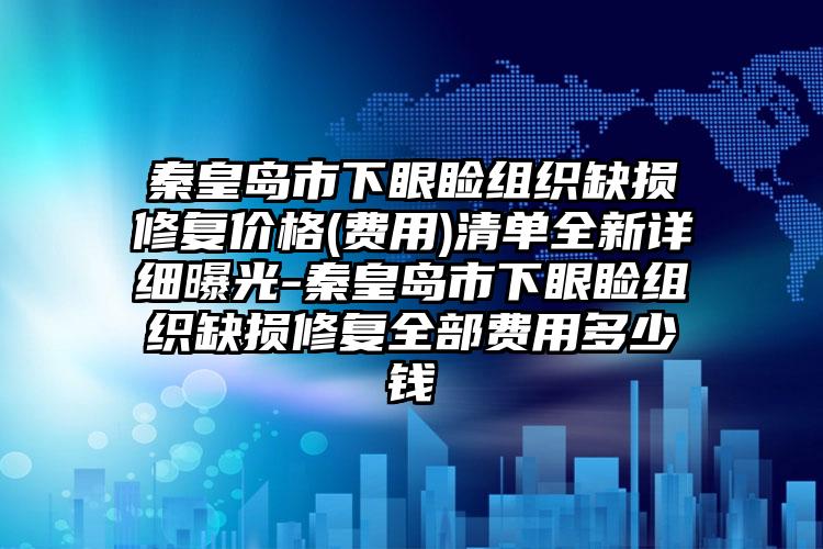 秦皇岛市下眼睑组织缺损修复价格(费用)清单全新详细曝光-秦皇岛市下眼睑组织缺损修复全部费用多少钱