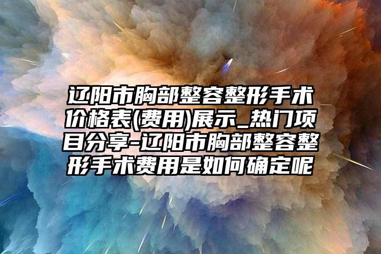 辽阳市胸部整容整形手术价格表(费用)展示_热门项目分享-辽阳市胸部整容整形手术费用是如何确定呢