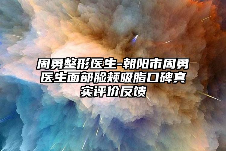 周勇整形医生-朝阳市周勇医生面部脸颊吸脂口碑真实评价反馈