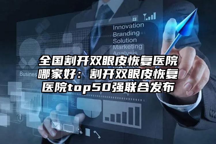 全国割开双眼皮恢复医院哪家好：割开双眼皮恢复医院top50强联合发布