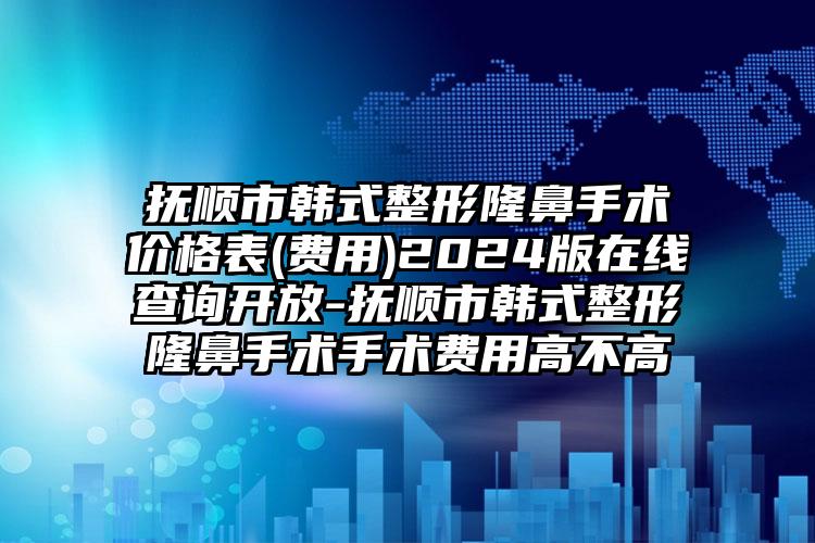 抚顺市韩式整形隆鼻手术价格表(费用)2024版在线查询开放-抚顺市韩式整形隆鼻手术手术费用高不高