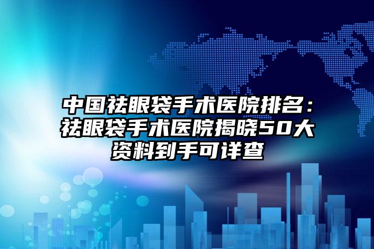 中国祛眼袋手术医院排名：祛眼袋手术医院揭晓50大资料到手可详查