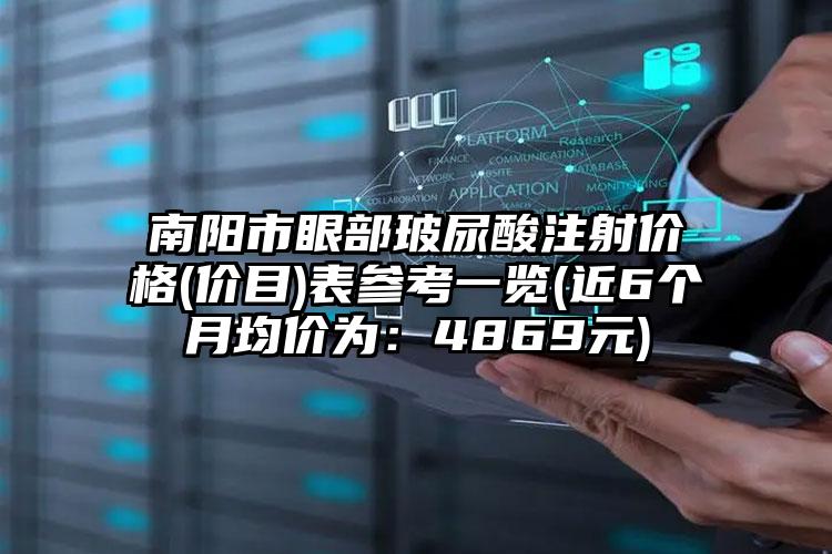 南阳市眼部玻尿酸注射价格(价目)表参考一览(近6个月均价为：4869元)