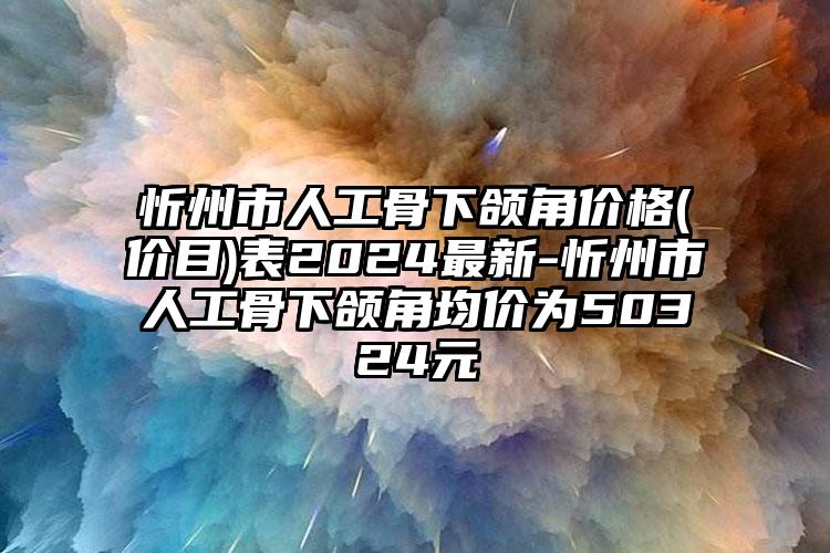 忻州市人工骨下颌角价格(价目)表2024最新-忻州市人工骨下颌角均价为50324元