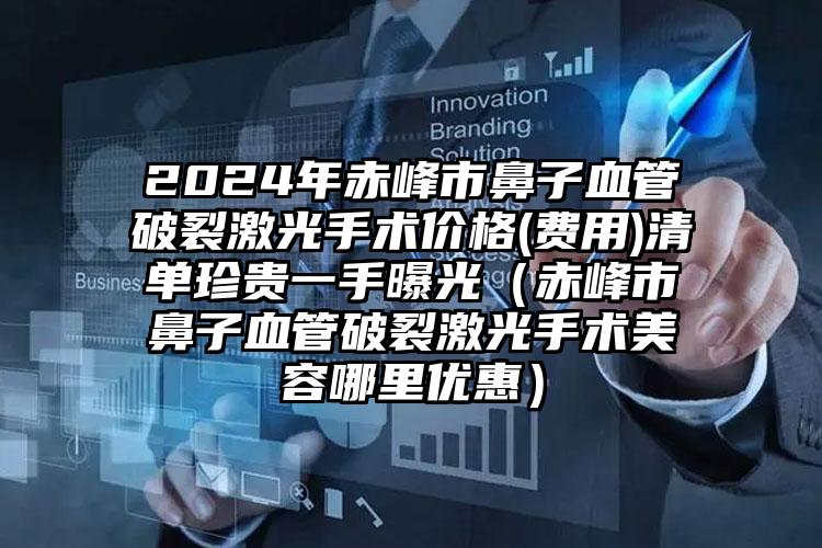 2024年赤峰市鼻子血管破裂激光手术价格(费用)清单珍贵一手曝光（赤峰市鼻子血管破裂激光手术美容哪里优惠）