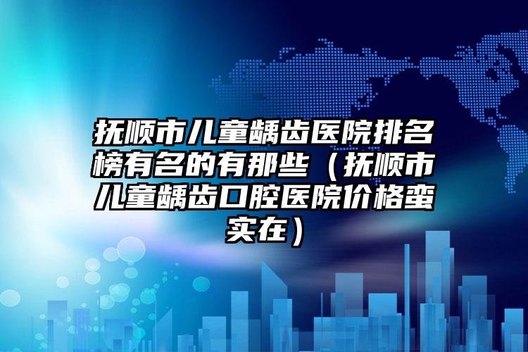 抚顺市儿童龋齿医院排名榜有名的有那些（抚顺市儿童龋齿口腔医院价格蛮实在）