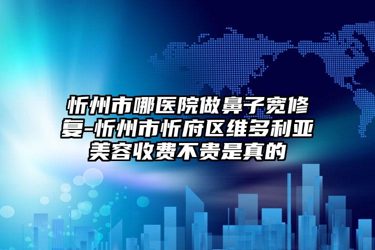 忻州市哪医院做鼻子宽修复-忻州市忻府区维多利亚美容收费不贵是真的