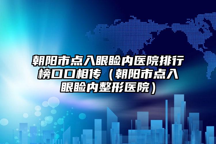 朝阳市点入眼睑内医院排行榜口口相传（朝阳市点入眼睑内整形医院）