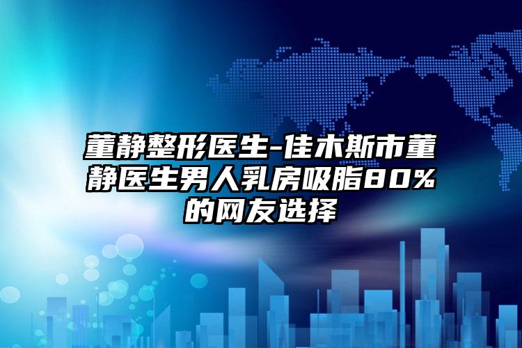 董静整形医生-佳木斯市董静医生男人乳房吸脂80%的网友选择