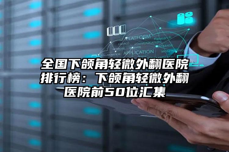 全国下颌角轻微外翻医院排行榜：下颌角轻微外翻医院前50位汇集