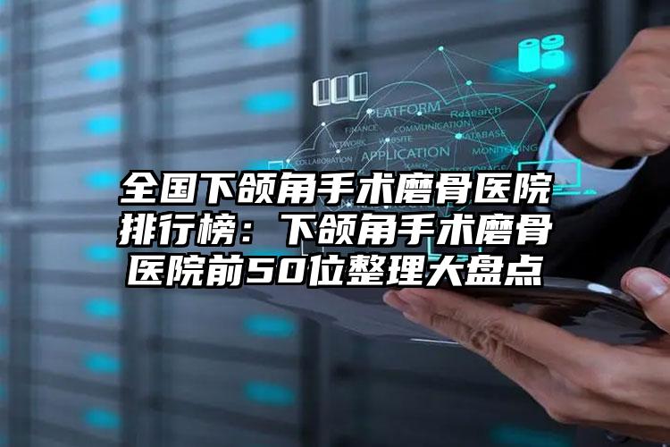 全国下颌角手术磨骨医院排行榜：下颌角手术磨骨医院前50位整理大盘点