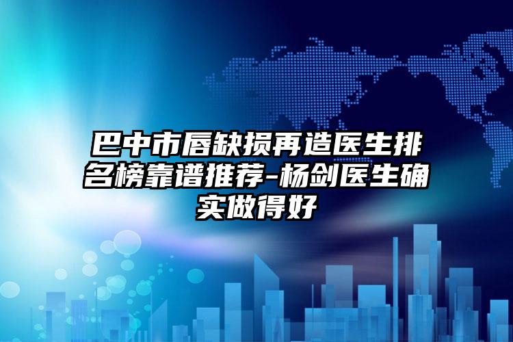 巴中市唇缺损再造医生排名榜靠谱推荐-杨剑医生确实做得好