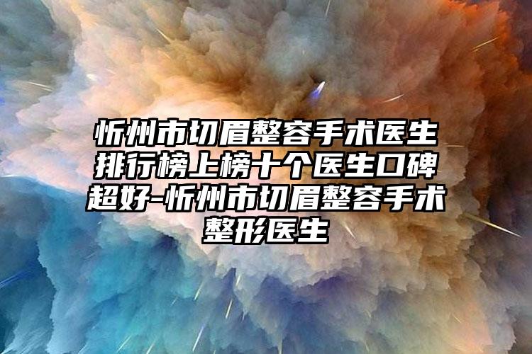 忻州市切眉整容手术医生排行榜上榜十个医生口碑超好-忻州市切眉整容手术整形医生