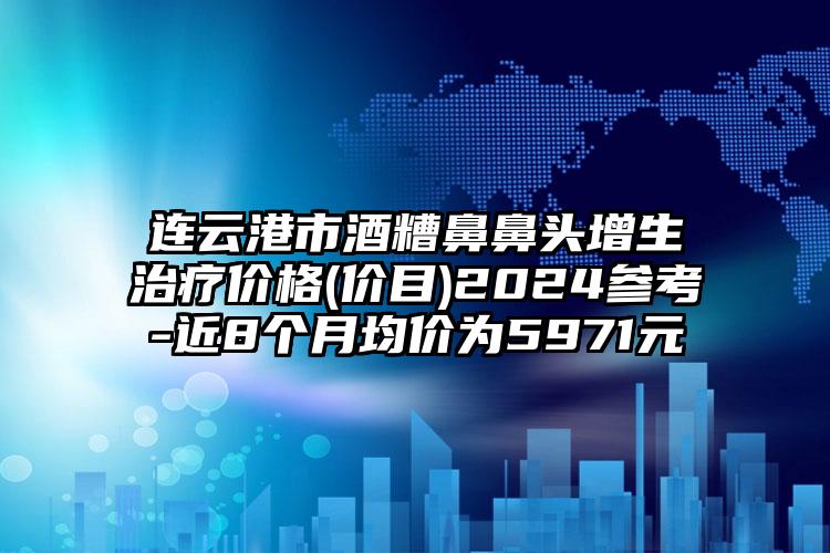 连云港市酒糟鼻鼻头增生治疗价格(价目)2024参考-近8个月均价为5971元