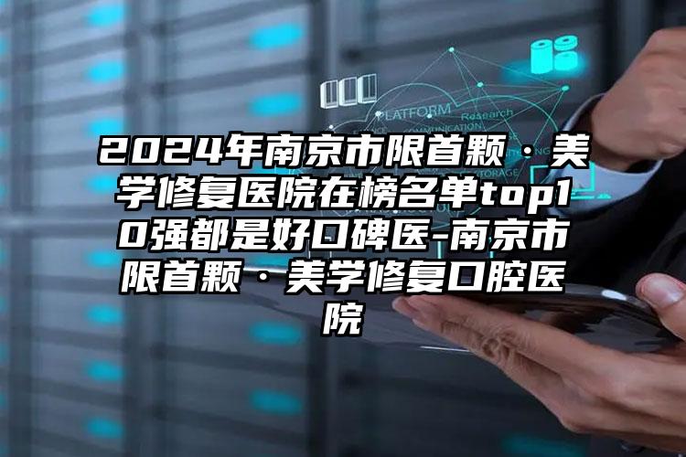 2024年南京市限首颗·美学修复医院在榜名单top10强都是好口碑医-南京市限首颗·美学修复口腔医院