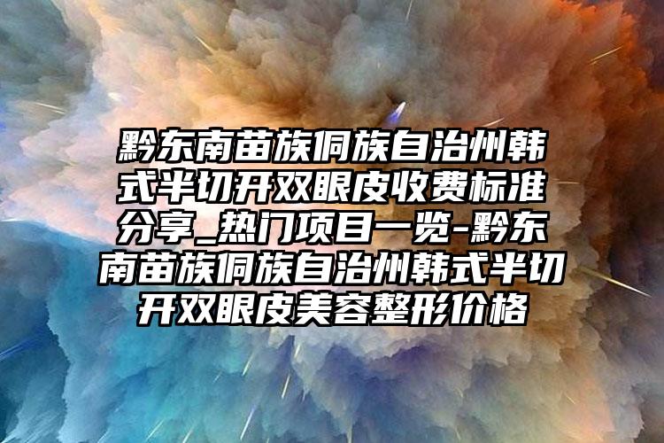 黔东南苗族侗族自治州韩式半切开双眼皮收费标准分享_热门项目一览-黔东南苗族侗族自治州韩式半切开双眼皮美容整形价格