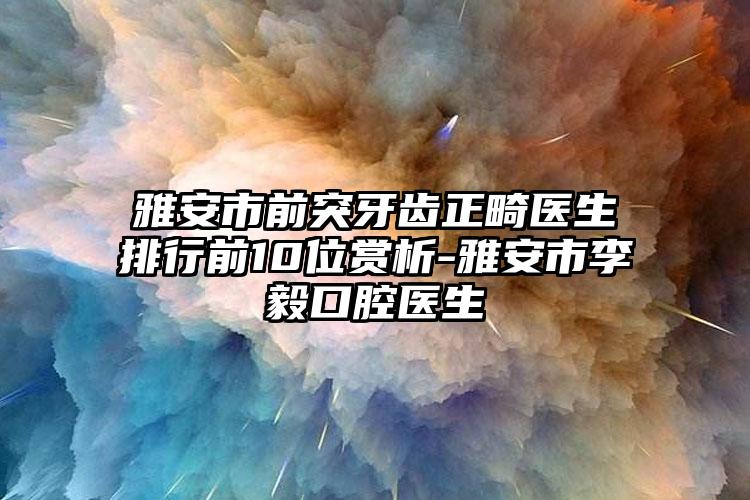 雅安市前突牙齿正畸医生排行前10位赏析-雅安市李毅口腔医生