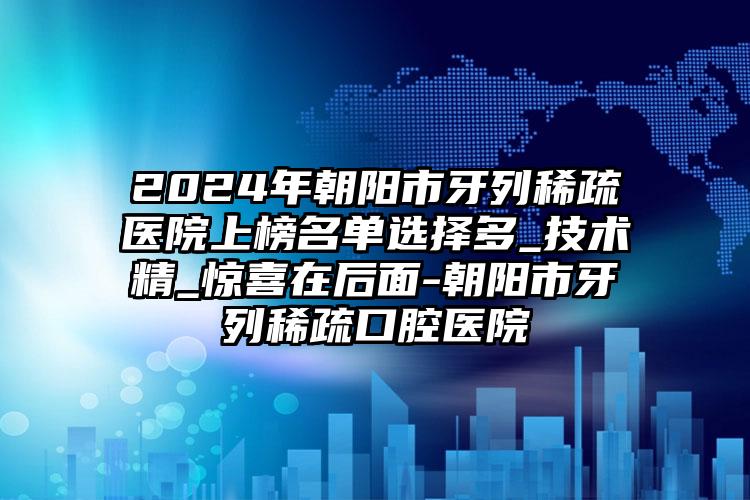 2024年朝阳市牙列稀疏医院上榜名单选择多_技术精_惊喜在后面-朝阳市牙列稀疏口腔医院