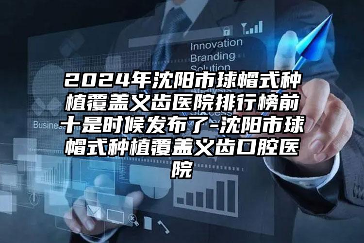 2024年沈阳市球帽式种植覆盖义齿医院排行榜前十是时候发布了-沈阳市球帽式种植覆盖义齿口腔医院