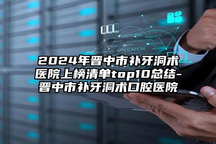 2024年晋中市补牙洞术医院上榜清单top10总结-晋中市补牙洞术口腔医院