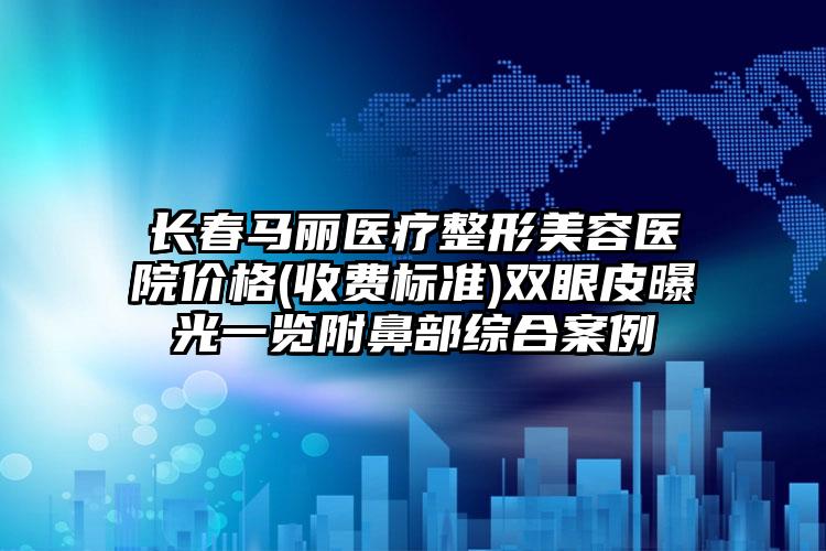 长春马丽医疗整形美容医院价格(收费标准)双眼皮曝光一览附鼻部综合案例