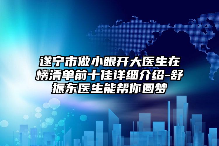 遂宁市做小眼开大医生在榜清单前十佳详细介绍-舒振东医生能帮你圆梦