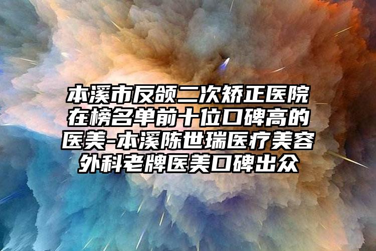 本溪市反颌二次矫正医院在榜名单前十位口碑高的医美-本溪陈世瑞医疗美容外科老牌医美口碑出众