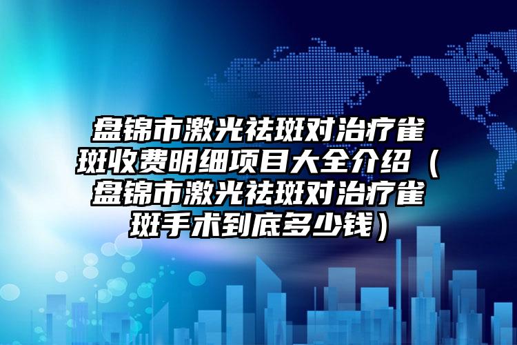 盘锦市激光祛斑对治疗雀斑收费明细项目大全介绍（盘锦市激光祛斑对治疗雀斑手术到底多少钱）