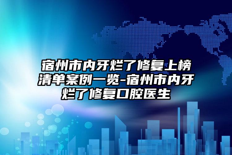 宿州市内牙烂了修复上榜清单案例一览-宿州市内牙烂了修复口腔医生