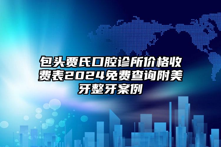 包头贾氏口腔诊所价格收费表2024免费查询附美牙整牙案例