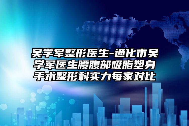 吴学军整形医生-通化市吴学军医生腰腹部吸脂塑身手术整形科实力每家对比