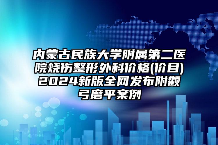 内蒙古民族大学附属第二医院烧伤整形外科价格(价目)2024新版全网发布附颧弓磨平案例