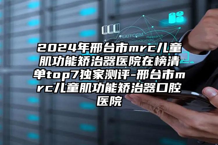 2024年邢台市mrc儿童肌功能矫治器医院在榜清单top7独家测评-邢台市mrc儿童肌功能矫治器口腔医院