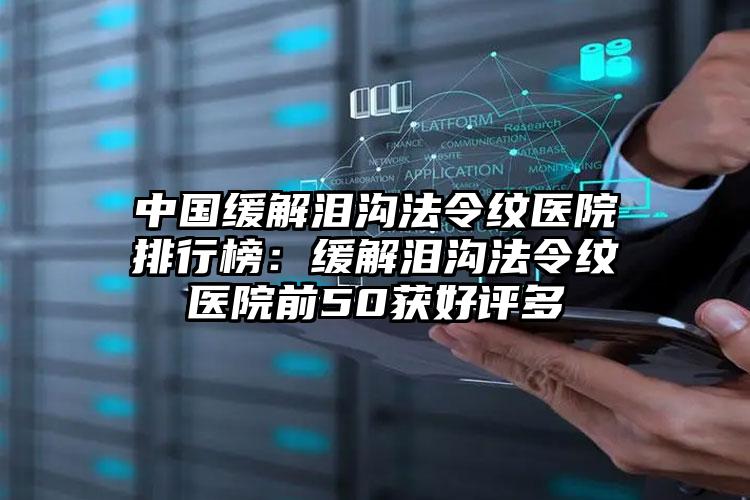 中国缓解泪沟法令纹医院排行榜：缓解泪沟法令纹医院前50获好评多