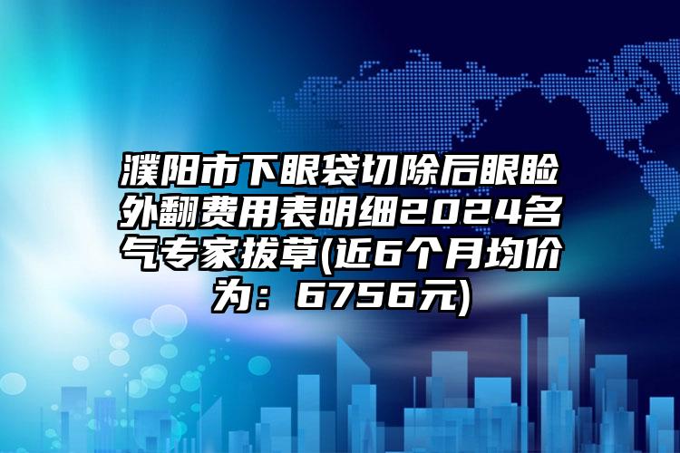 濮阳市下眼袋切除后眼睑外翻费用表明细2024名气专家拔草(近6个月均价为：6756元)