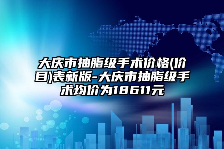 大庆市抽脂级手术价格(价目)表新版-大庆市抽脂级手术均价为18611元