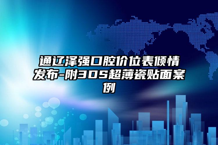 通辽泽强口腔价位表倾情发布-附3DS超薄瓷贴面案例