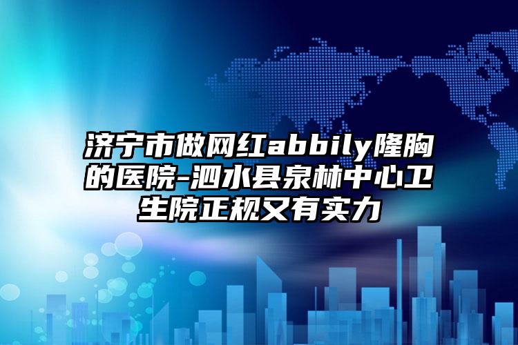 济宁市做网红abbily隆胸的医院-泗水县泉林中心卫生院正规又有实力